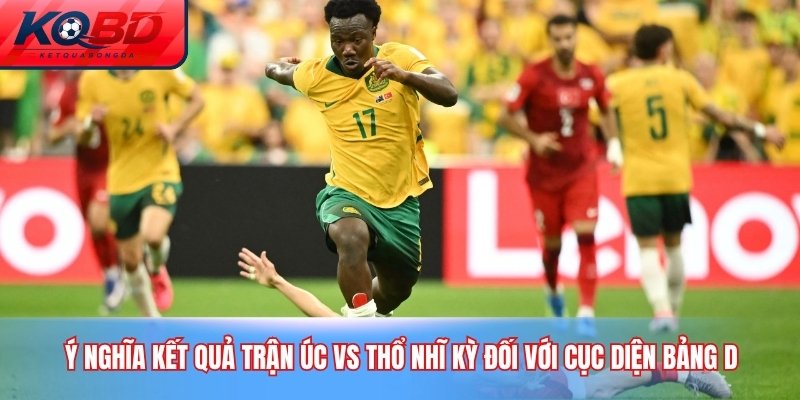 Ý nghĩa kết quả trận Úc vs Thổ Nhĩ Kỳ đối với cục diện bảng D